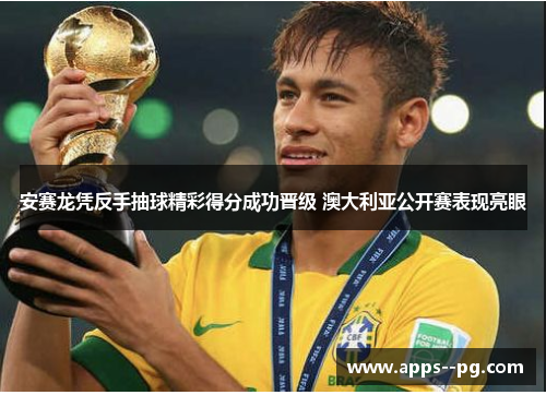 安赛龙凭反手抽球精彩得分成功晋级 澳大利亚公开赛表现亮眼