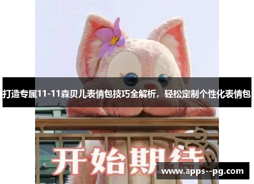 打造专属11-11森贝儿表情包技巧全解析,轻松定制个性化表情包 打造专属11-11森贝儿表情包技巧全解析,轻松定制个性化表情包