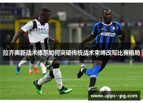 拉齐奥新战术体系如何突破传统战术束缚改写比赛格局 拉齐奥新战术体系如何突破传统战术束缚改写比赛格局