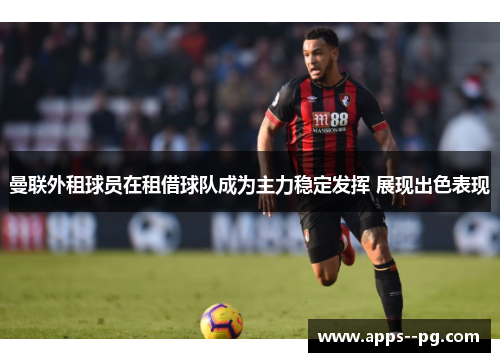 曼联外租球员在租借球队成为主力稳定发挥 展现出色表现