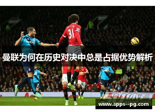 曼联为何在历史对决中总是占据优势解析