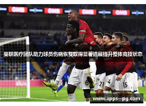 曼联医疗团队助力球员伤病恢复取得显著进展提升整体竞技状态