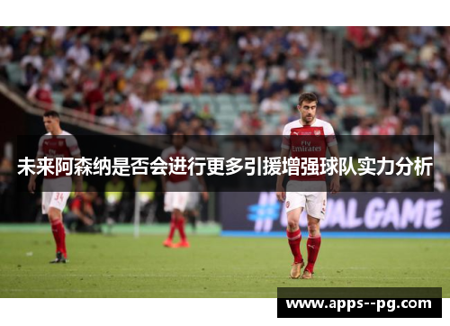 未来阿森纳是否会进行更多引援增强球队实力分析 未来阿森纳是否会进行更多引援增强球队实力分析