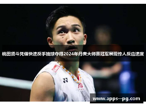 桃田贤斗凭借快速反手抽球夺得2024年丹麦大师赛冠军展现惊人反应速度 桃田贤斗凭借快速反手抽球夺得2024年丹麦大师赛冠军展现惊人反应速度