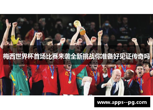 梅西世界杯首场比赛来袭全新挑战你准备好见证传奇吗 梅西世界杯首场比赛来袭全新挑战你准备好见证传奇吗
