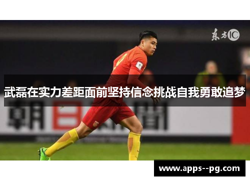武磊在实力差距面前坚持信念挑战自我勇敢追梦 武磊在实力差距面前坚持信念挑战自我勇敢追梦