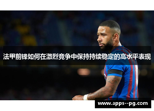 法甲前锋如何在激烈竞争中保持持续稳定的高水平表现 法甲前锋如何在激烈竞争中保持持续稳定的高水平表现