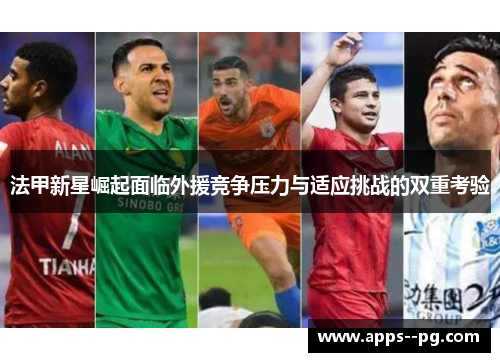 法甲新星崛起面临外援竞争压力与适应挑战的双重考验 法甲新星崛起面临外援竞争压力与适应挑战的双重考验