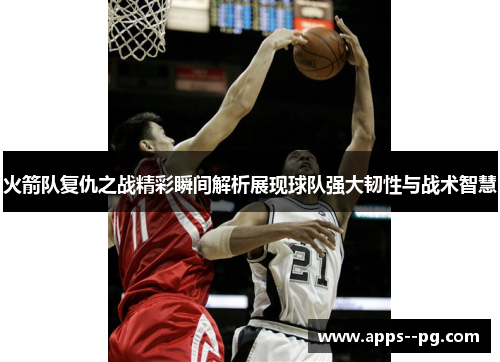 火箭队复仇之战精彩瞬间解析展现球队强大韧性与战术智慧
