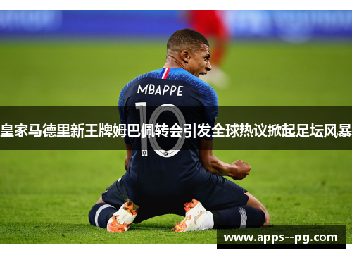 皇家马德里新王牌姆巴佩转会引发全球热议掀起足坛风暴 皇家马德里新王牌姆巴佩转会引发全球热议掀起足坛风暴