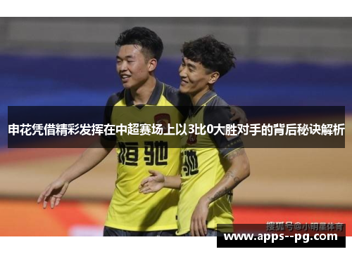 申花凭借精彩发挥在中超赛场上以3比0大胜对手的背后秘诀解析 申花凭借精彩发挥在中超赛场上以3比0大胜对手的背后秘诀解析
