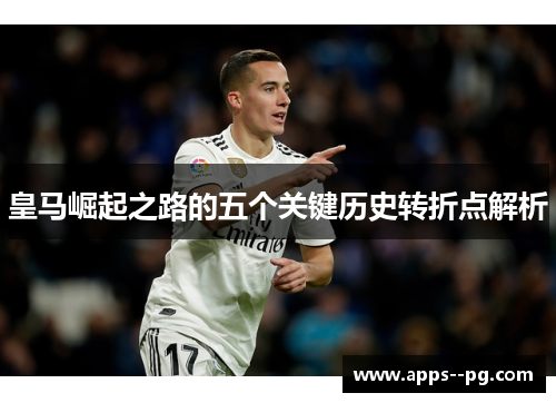 皇马崛起之路的五个关键历史转折点解析 皇马崛起之路的五个关键历史转折点解析