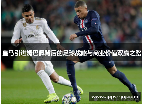 皇马引进姆巴佩背后的足球战略与商业价值双赢之路 皇马引进姆巴佩背后的足球战略与商业价值双赢之路