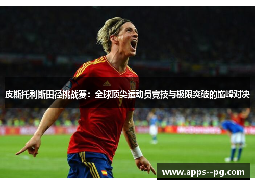皮斯托利斯田径挑战赛:全球顶尖运动员竞技与极限突破的巅峰对决 皮斯托利斯田径挑战赛:全球顶尖运动员竞技与极限突破的巅峰对决