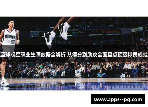篮球明星职业生涯数据全解析 从得分到助攻全面盘点顶级球员成就 篮球明星职业生涯数据全解析 从得分到助攻全面盘点顶级球员成就