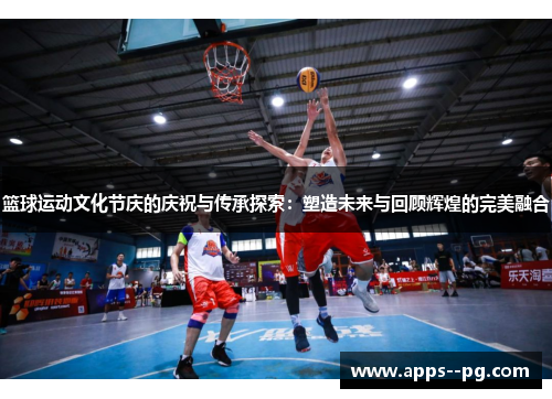 篮球运动文化节庆的庆祝与传承探索:塑造未来与回顾辉煌的完美融合 篮球运动文化节庆的庆祝与传承探索:塑造未来与回顾辉煌的完美融合