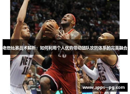 老詹比赛战术解析：如何利用个人优势带动团队攻防体系的完美融合