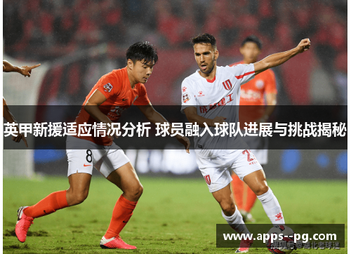 英甲新援适应情况分析 球员融入球队进展与挑战揭秘
