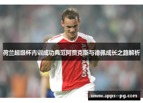 荷兰超级杯青训成功典范阿贾克斯与德佩成长之路解析