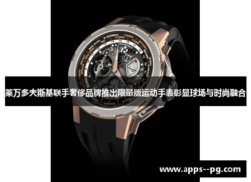 莱万多夫斯基联手奢侈品牌推出限量版运动手表彰显球场与时尚融合