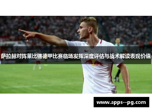 萨拉赫对阵莱比锡德甲比赛临场发挥深度评估与战术解读表现价值