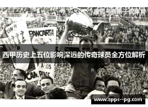 西甲历史上五位影响深远的传奇球员全方位解析