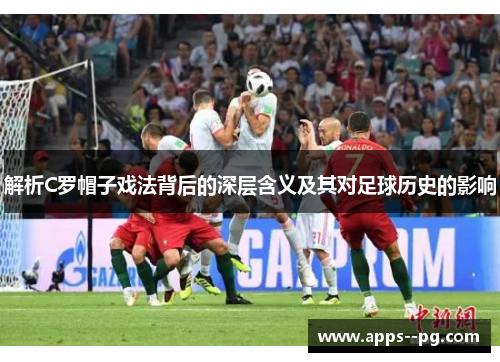 解析C罗帽子戏法背后的深层含义及其对足球历史的影响