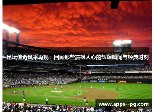 足坛传奇风采再现:回顾那些震撼人心的辉煌瞬间与经典时刻 足坛传奇风采再现:回顾那些震撼人心的辉煌瞬间与经典时刻