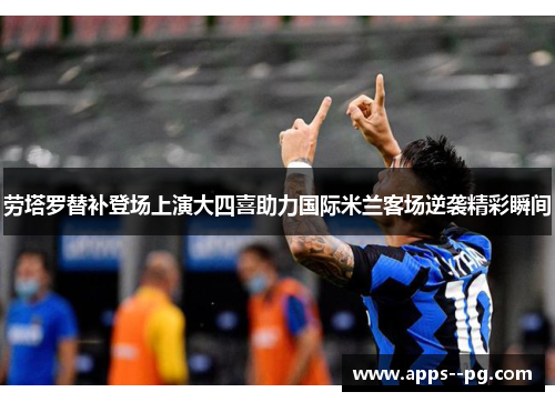 劳塔罗替补登场上演大四喜助力国际米兰客场逆袭精彩瞬间