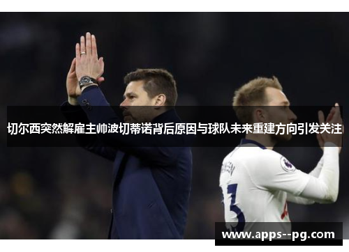 切尔西突然解雇主帅波切蒂诺背后原因与球队未来重建方向引发关注