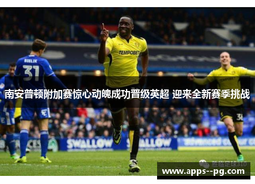 南安普顿附加赛惊心动魄成功晋级英超 迎来全新赛季挑战 南安普顿附加赛惊心动魄成功晋级英超 迎来全新赛季挑战