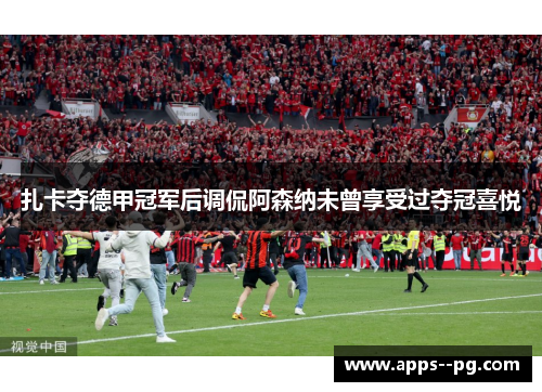 扎卡夺德甲冠军后调侃阿森纳未曾享受过夺冠喜悦 扎卡夺德甲冠军后调侃阿森纳未曾享受过夺冠喜悦