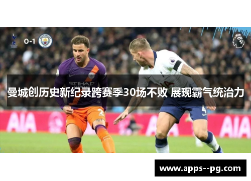 曼城创历史新纪录跨赛季30场不败 展现霸气统治力