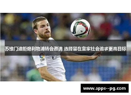 苏维门迪拒绝利物浦转会邀请 选择留在皇家社会追求更高目标