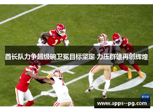酋长队力争超级碗卫冕目标坚定 力压群雄再创辉煌