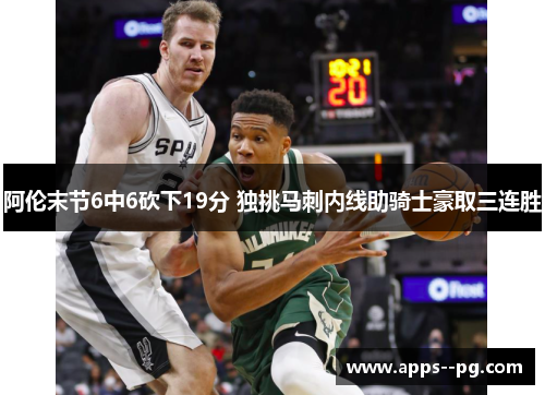 阿伦末节6中6砍下19分 独挑马刺内线助骑士豪取三连胜