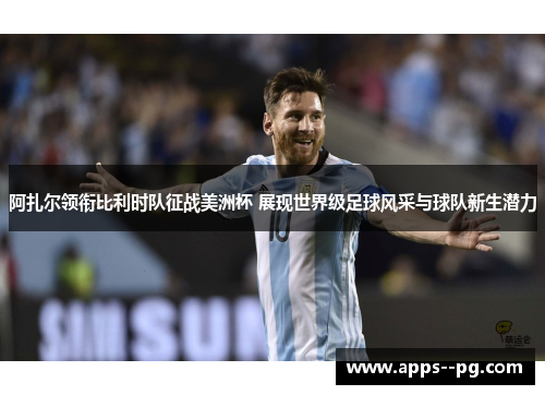 阿扎尔领衔比利时队征战美洲杯 展现世界级足球风采与球队新生潜力