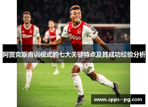 阿贾克斯青训模式的七大关键特点及其成功经验分析