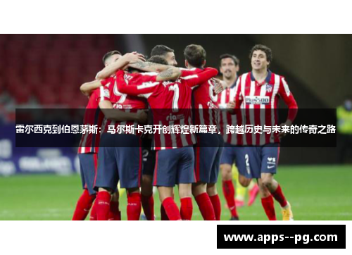 雷尔西克到伯恩茅斯：马尔斯卡克开创辉煌新篇章，跨越历史与未来的传奇之路