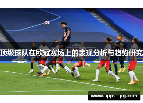 顶级球队在欧冠赛场上的表现分析与趋势研究