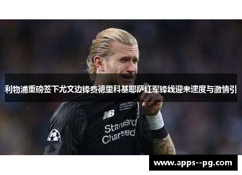 利物浦重磅签下尤文边锋费德里科基耶萨红军锋线迎来速度与激情引