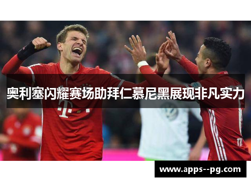 奥利塞闪耀赛场助拜仁慕尼黑展现非凡实力