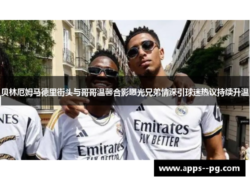 贝林厄姆马德里街头与哥哥温馨合影曝光兄弟情深引球迷热议持续升温 贝林厄姆马德里街头与哥哥温馨合影曝光兄弟情深引球迷热议持续升温