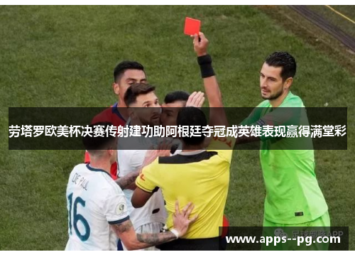 劳塔罗欧美杯决赛传射建功助阿根廷夺冠成英雄表现赢得满堂彩