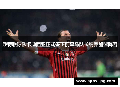 沙特联球队卡迪西亚正式签下前皇马队长纳乔加盟阵容 沙特联球队卡迪西亚正式签下前皇马队长纳乔加盟阵容