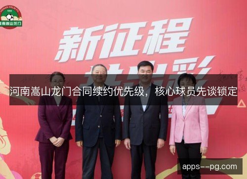 河南嵩山龙门合同续约优先级,核心球员先谈锁定 河南嵩山龙门合同续约优先级,核心球员先谈锁定